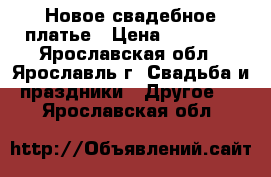 Новое свадебное платье › Цена ­ 10 000 - Ярославская обл., Ярославль г. Свадьба и праздники » Другое   . Ярославская обл.